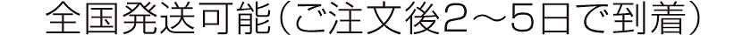 全国発送可能（ご注文後2～5日で到着）