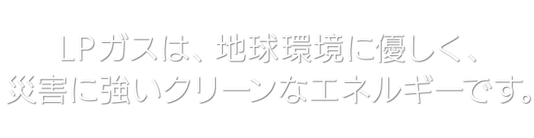 LPガスは、地球環境に優しく、災害に強いクリーンなエネルギーです。