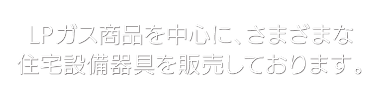 LPガス商品を中心にさまざまな住宅設備器具を販売しております。