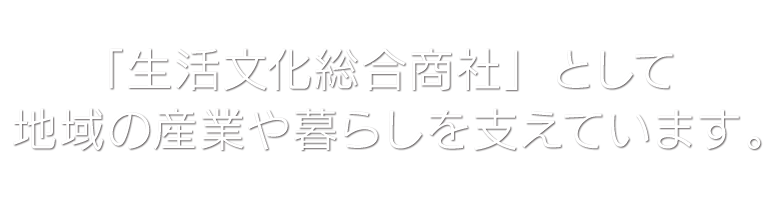 「生活文化総合商社」として地域の産業や暮らしを支えています。