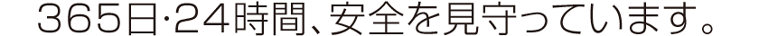 365日・24時間、安全を見守っています。