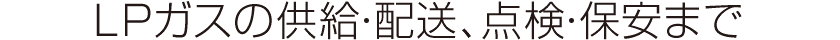 プロパンガスの供給・配送、点検・保安まで